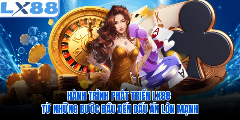 Hành trình phát triển LX88 từ những bước đầu đến dấu ấn lớn mạnh 